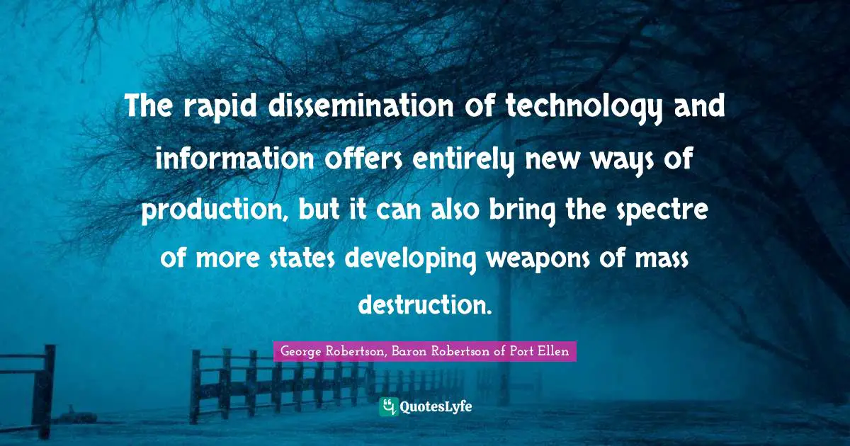 George Robertson, Baron Robertson Of Port Ellen Quotes: "The rapid dissemination of technology and information offers entirely new ways of production, but it can also bring the spectre of more states developing weapons of mass destruction."