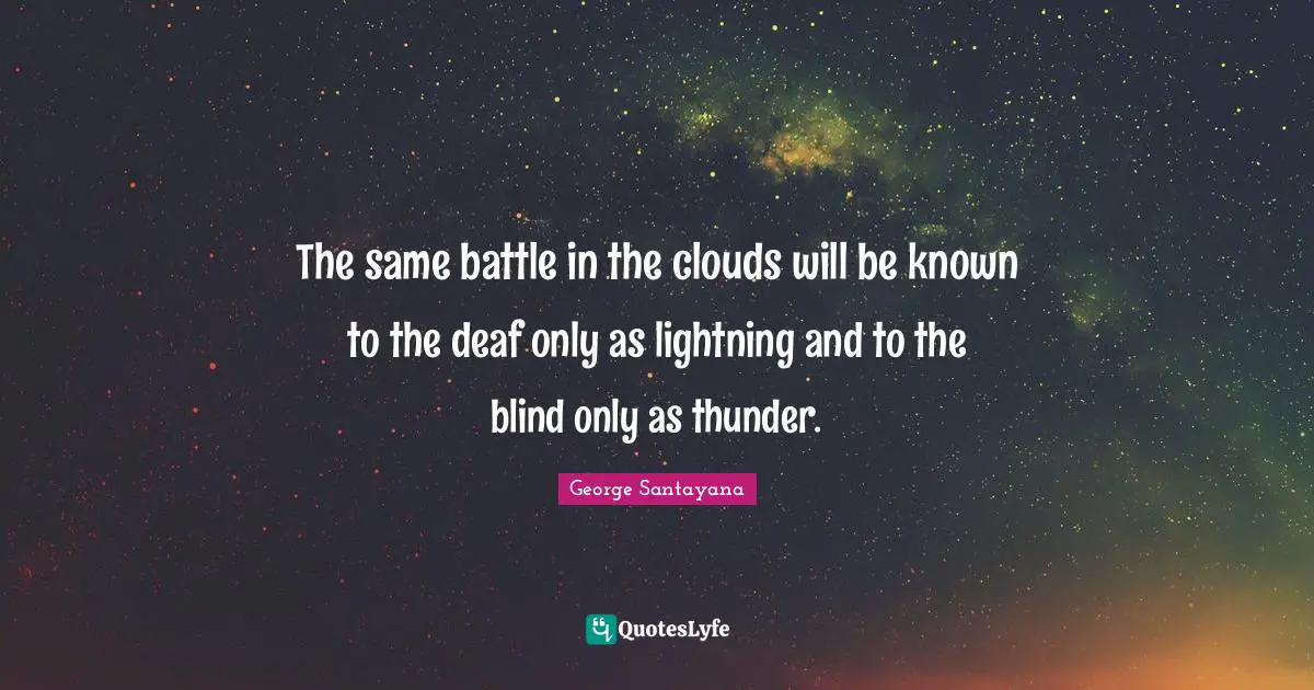 The same battle in the clouds will be known to the deaf only as lightning and to the blind only as thunder.