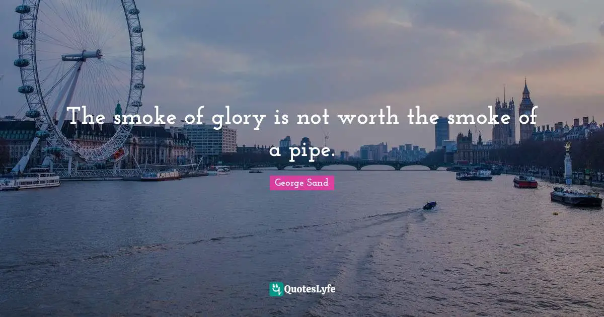 The smoke of glory is not worth the smoke of a pipe.