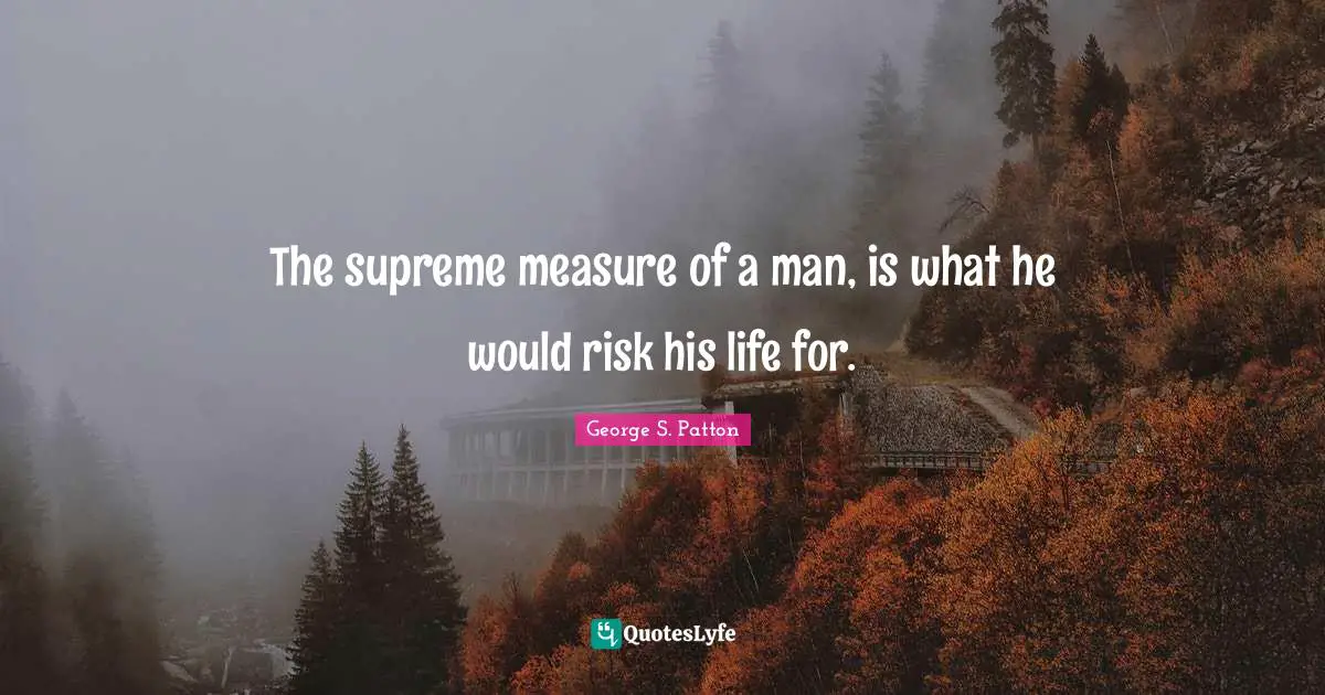 George S. Patton Quotes: "The supreme measure of a man, is what he would risk his life for."
