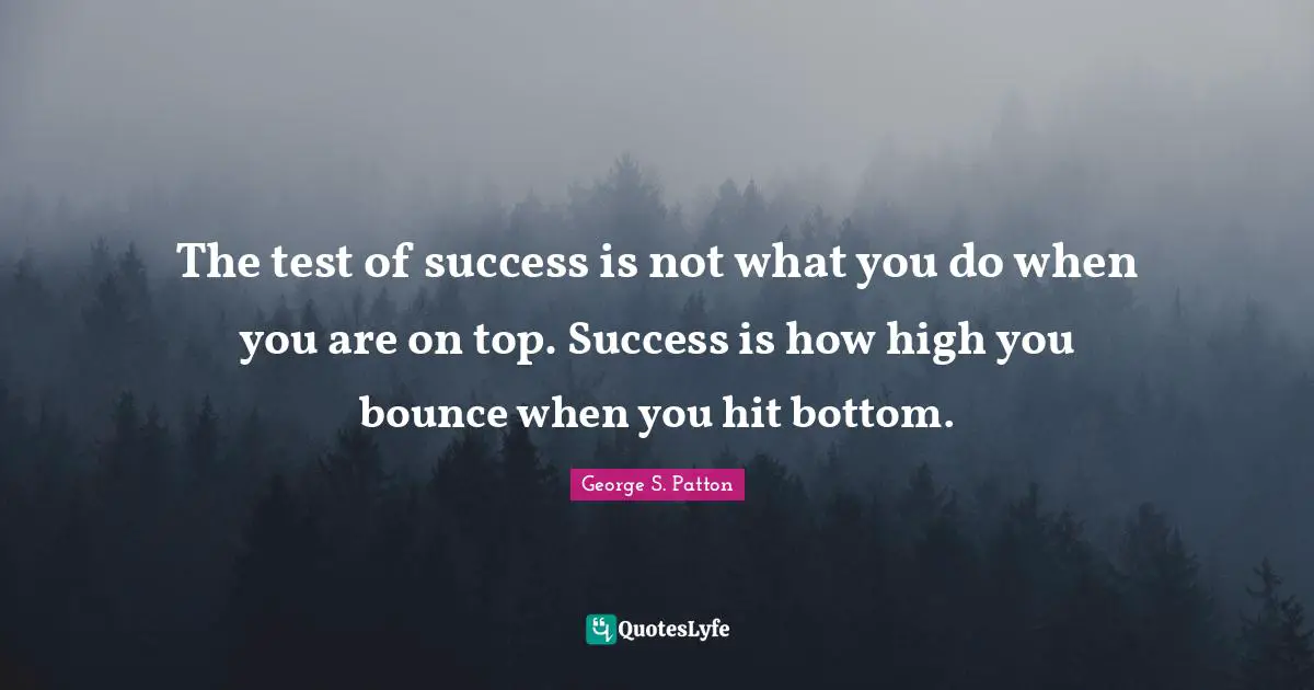 George S. Patton Quotes: "The test of success is not what you do when you are on top. Success is how high you bounce when you hit bottom."