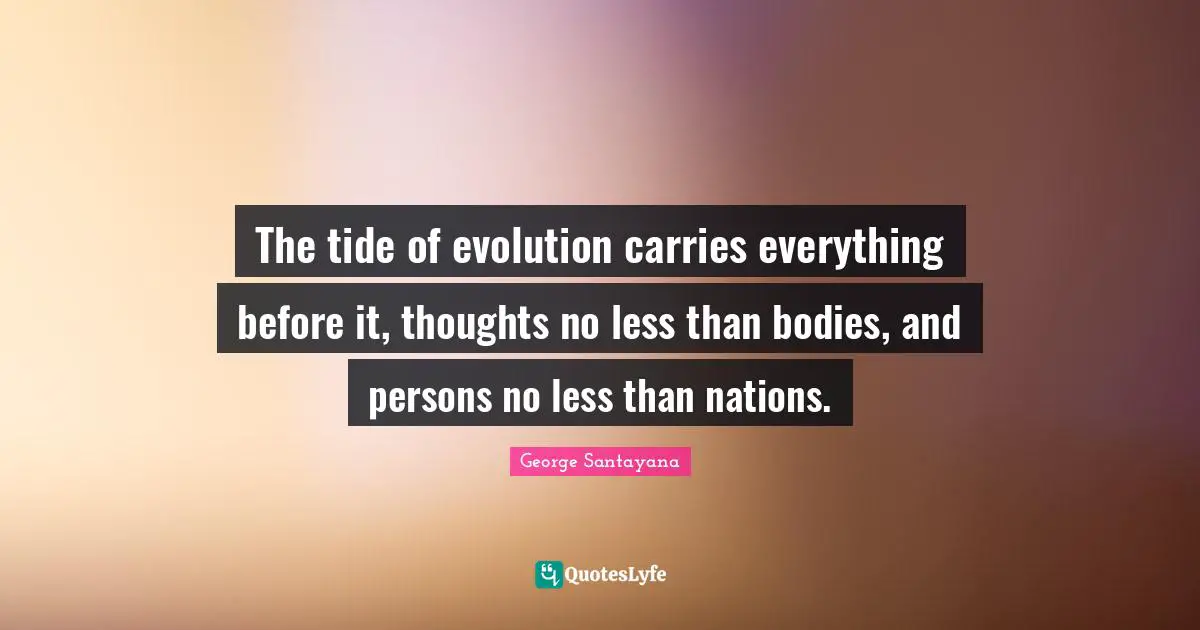 The tide of evolution carries everything before it, thoughts no less than bodies, and persons no less than nations.