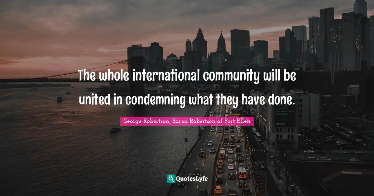 George Robertson, Baron Robertson Of Port Ellen Quotes: "The whole international community will be united in condemning what they have done."