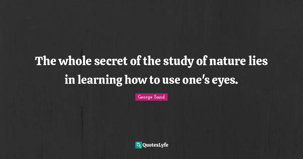 The whole secret of the study of nature lies in learning how to use one's eyes.