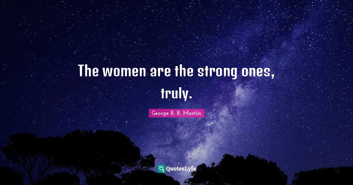 The women are the strong ones, truly.