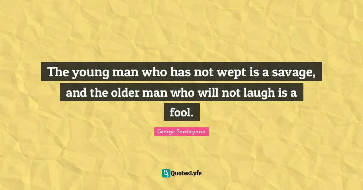 Older Man Quotes: "The young man who has not wept is a savage, and the older man who will not laugh is a fool."