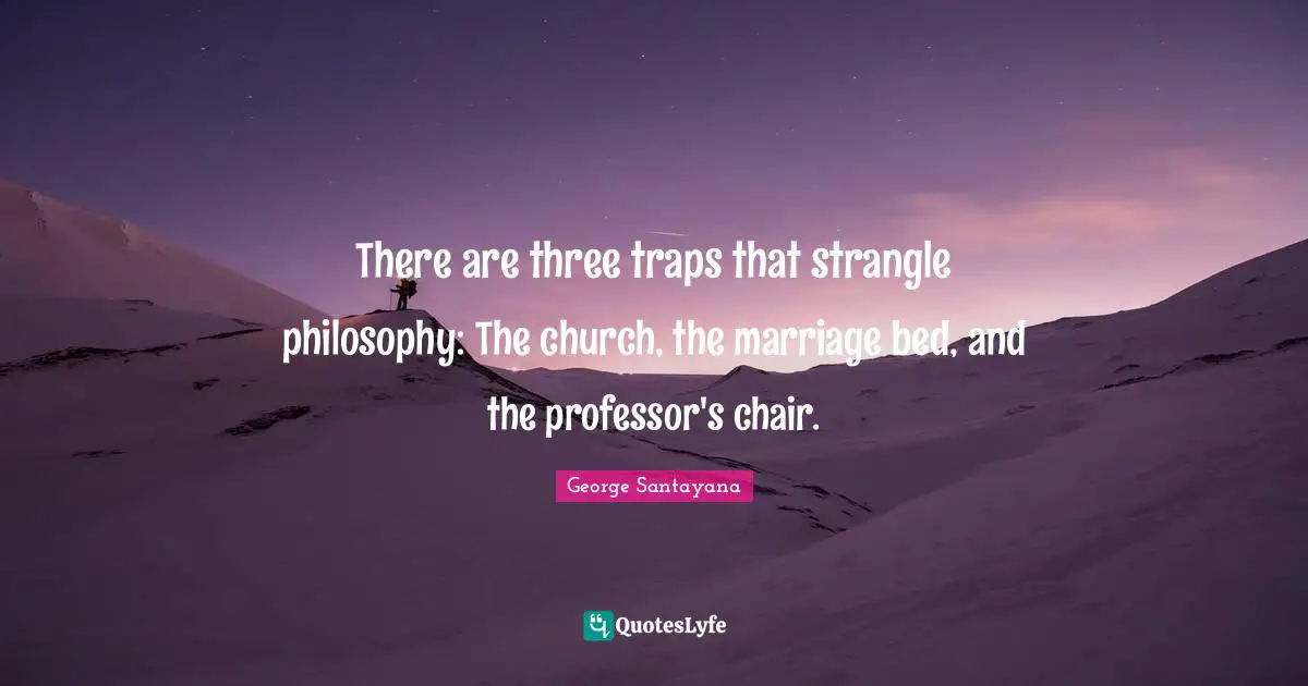 There are three traps that strangle philosophy: The church, the marriage bed, and the professor's chair.