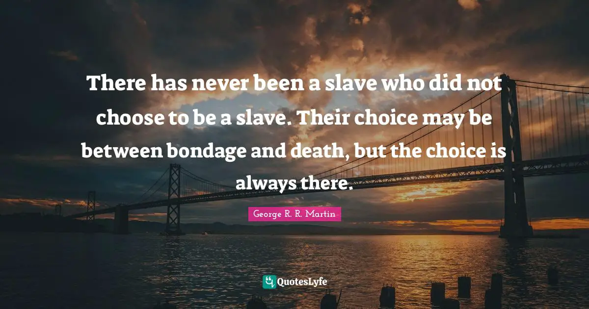 There has never been a slave who did not choose to be a slave. Their choice may be between bondage and death, but the choice is always there.