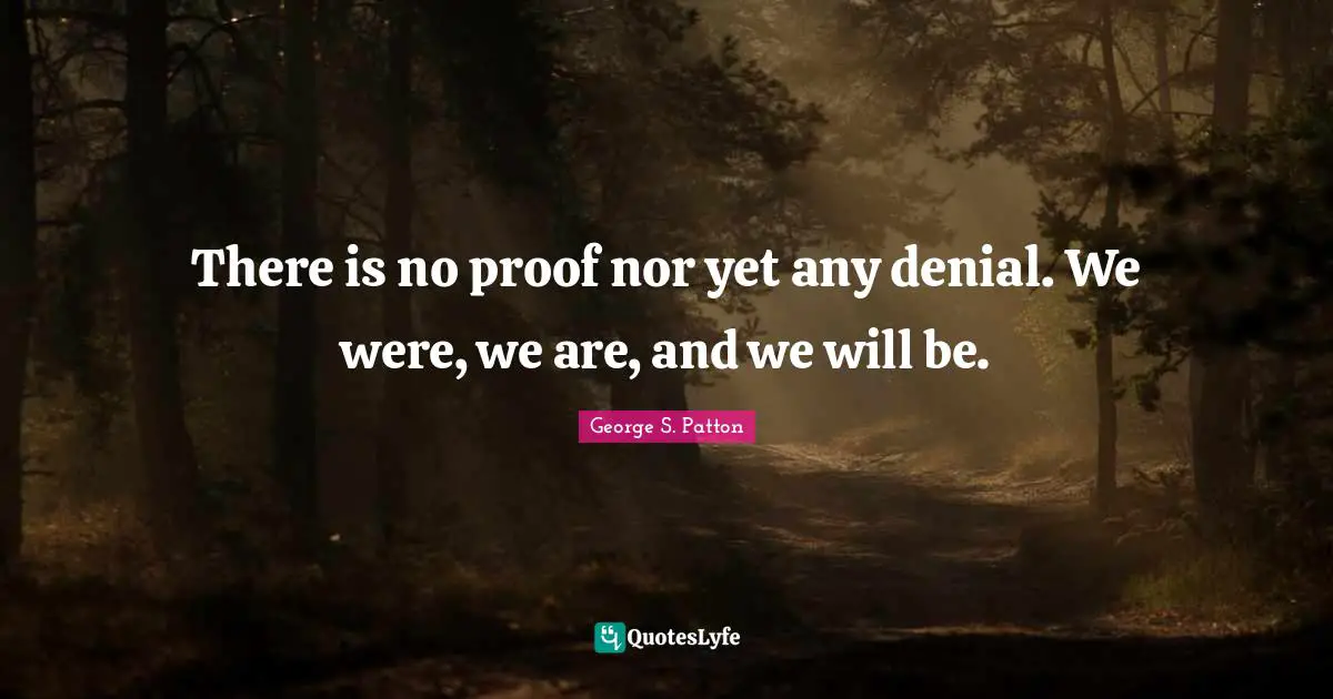 There is no proof nor yet any denial. We were, we are, and we will be.