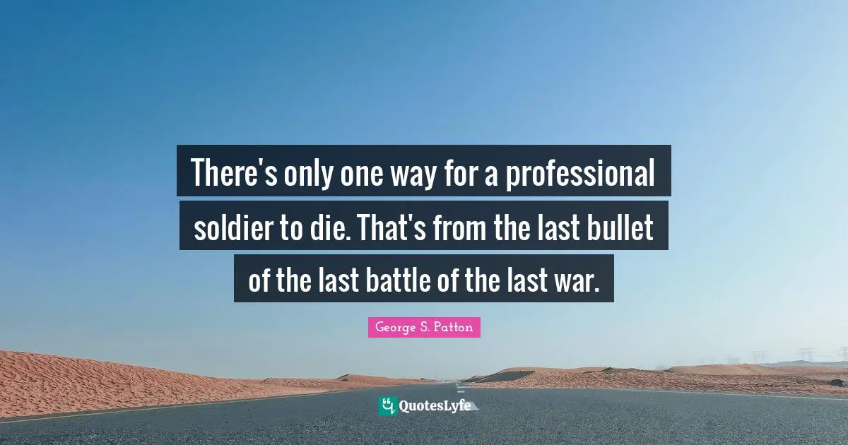 There's only one way for a professional soldier to die. That's from the last bullet of the last battle of the last war.