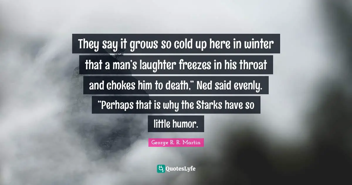 Starks Quotes: "They say it grows so cold up here in winter that a man’s laughter freezes in his throat and chokes him to death,” Ned said evenly. “Perhaps that is why the Starks have so little humor."