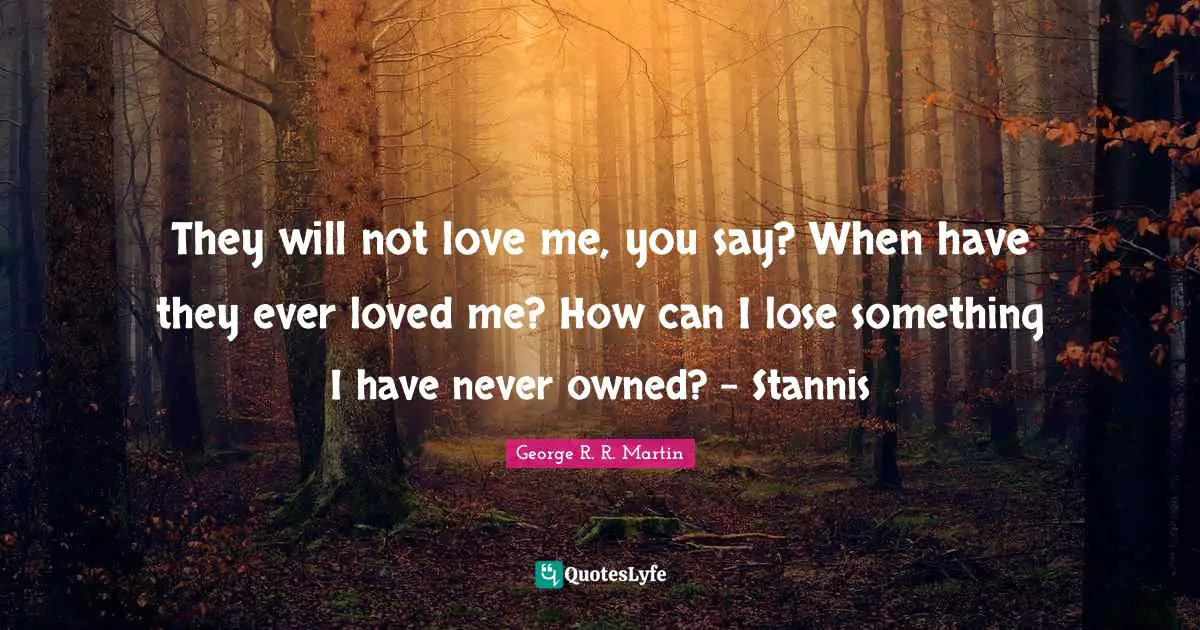 They will not love me, you say? When have they ever loved me? How can I lose something I have never owned? - Stannis