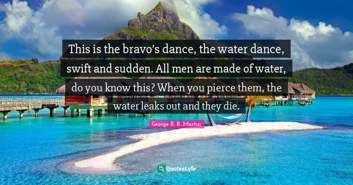 Leaks Quotes: "This is the bravo’s dance, the water dance, swift and sudden. All men are made of water, do you know this? When you pierce them, the water leaks out and they die."