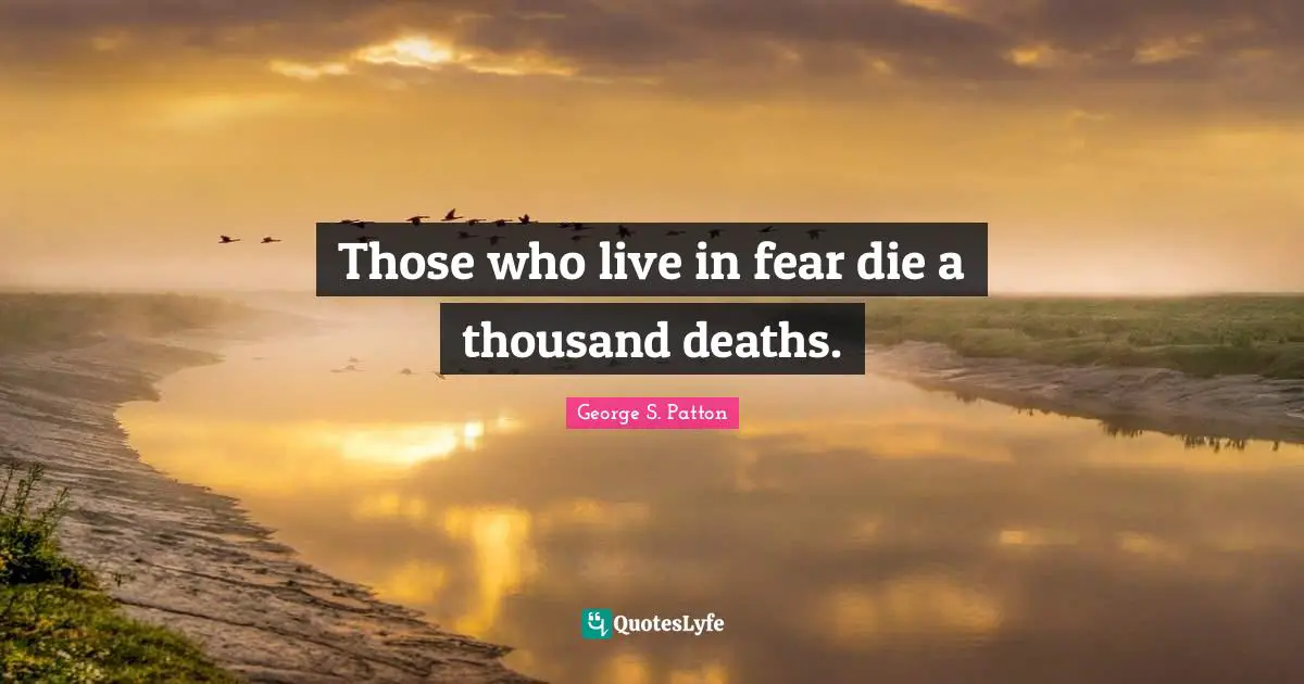 Those who live in fear die a thousand deaths.