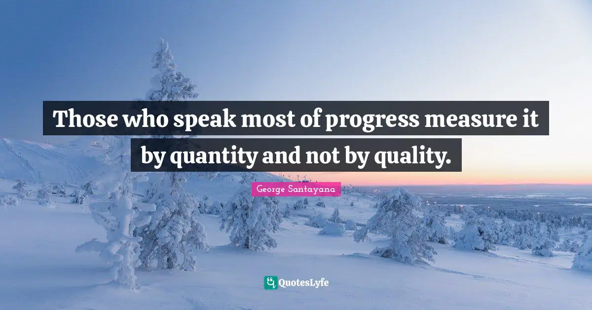Those who speak most of progress measure it by quantity and not by quality.