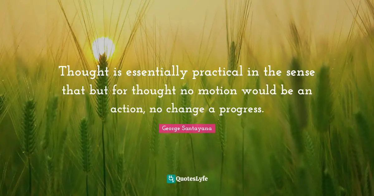 Thought is essentially practical in the sense that but for thought no motion would be an action, no change a progress.