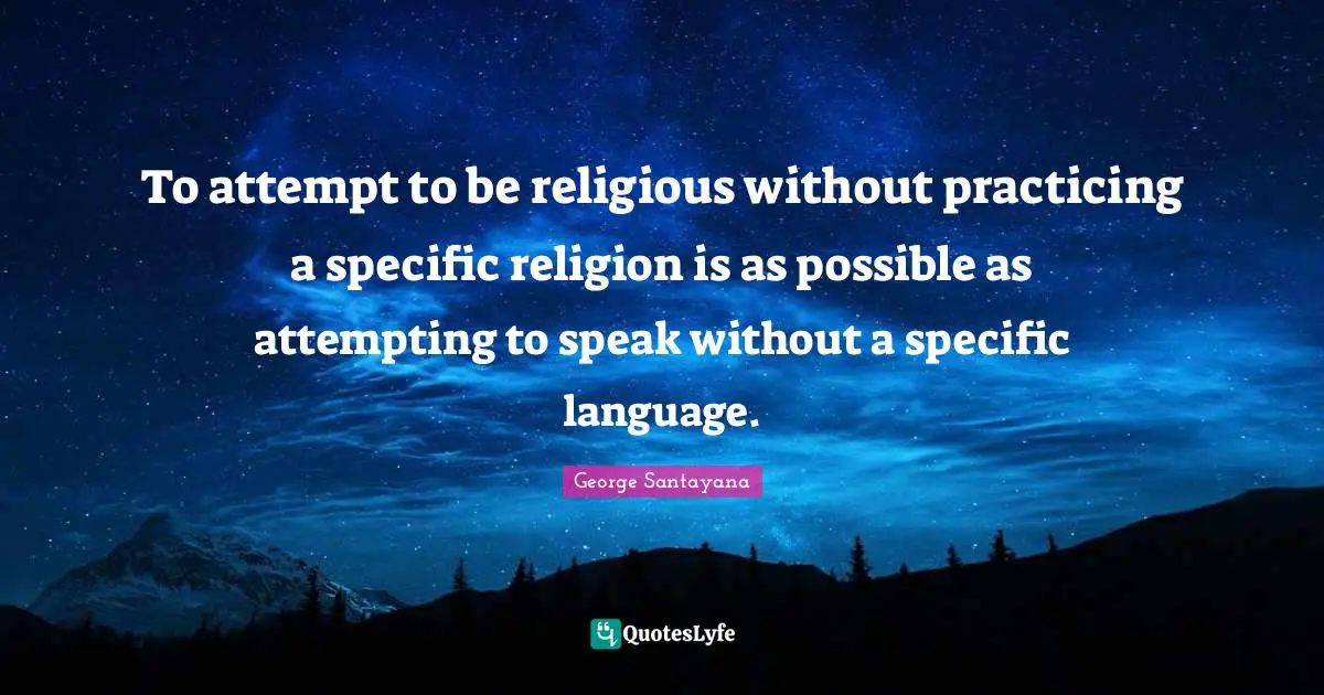To attempt to be religious without practicing a specific religion is as possible as attempting to speak without a specific language.