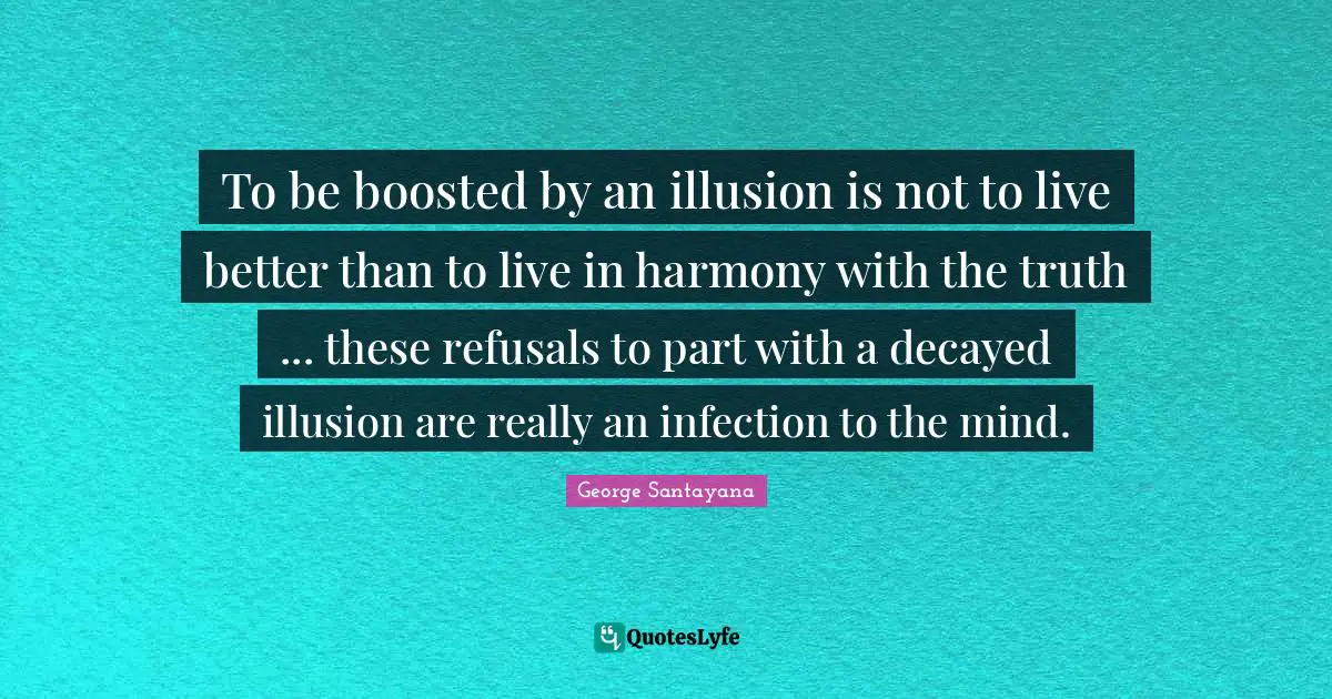 To be boosted by an illusion is not to live better than to live in harmony with the truth ... these refusals to part with a decayed illusion are really an infection to the mind.