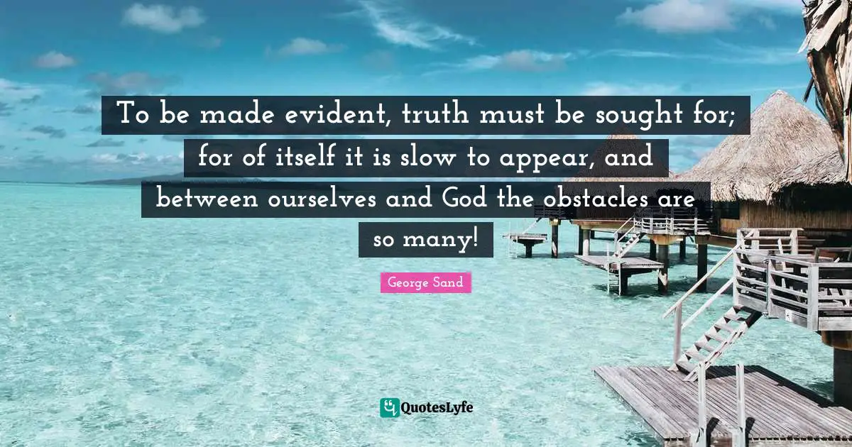 To be made evident, truth must be sought for; for of itself it is slow to appear, and between ourselves and God the obstacles are so many!
