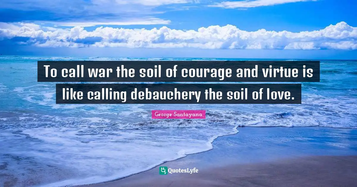 George Santayana Quotes: "To call war the soil of courage and virtue is like calling debauchery the soil of love."