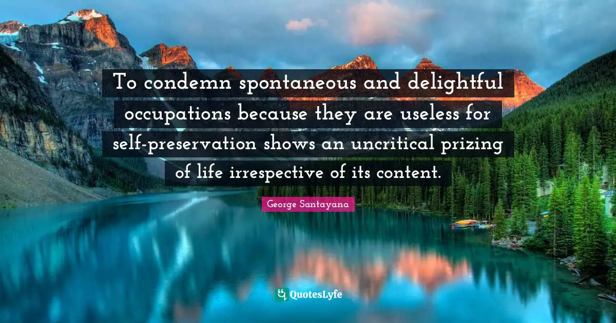 To condemn spontaneous and delightful occupations because they are useless for self-preservation shows an uncritical prizing of life irrespective of its content.