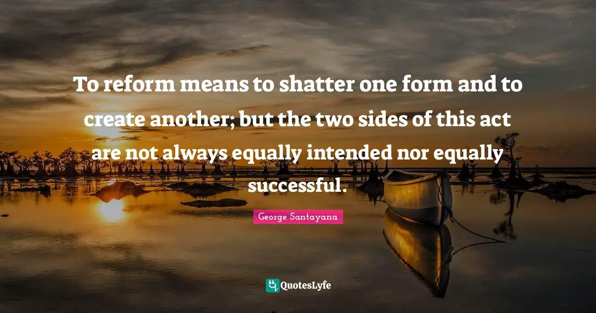 To reform means to shatter one form and to create another; but the two sides of this act are not always equally intended nor equally successful.
