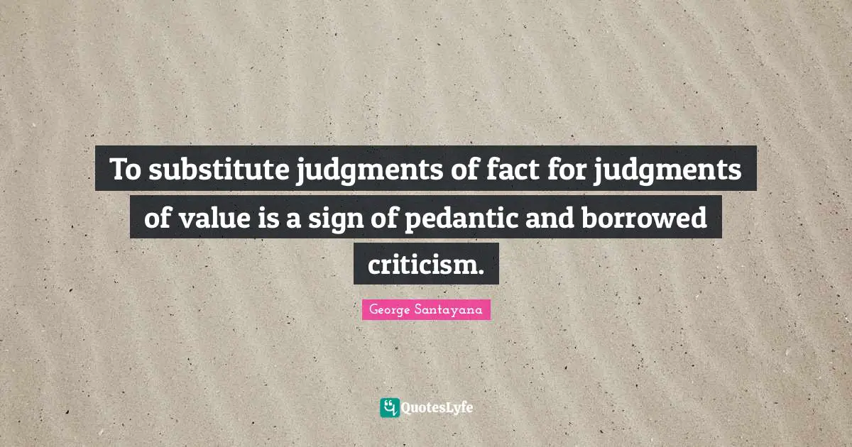 To substitute judgments of fact for judgments of value is a sign of pedantic and borrowed criticism.