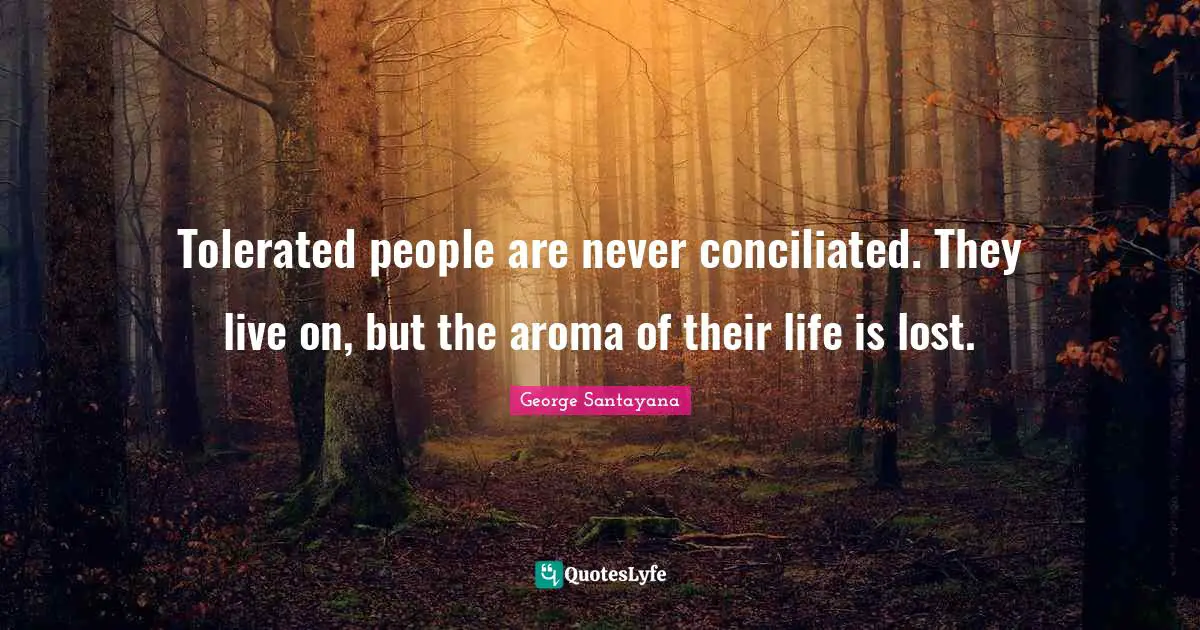 Tolerated people are never conciliated. They live on, but the aroma of their life is lost.