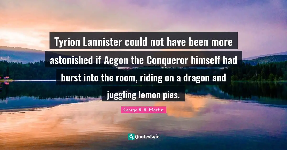 Tyrion Lannister could not have been more astonished if Aegon the Conqueror himself had burst into the room, riding on a dragon and juggling lemon pies.