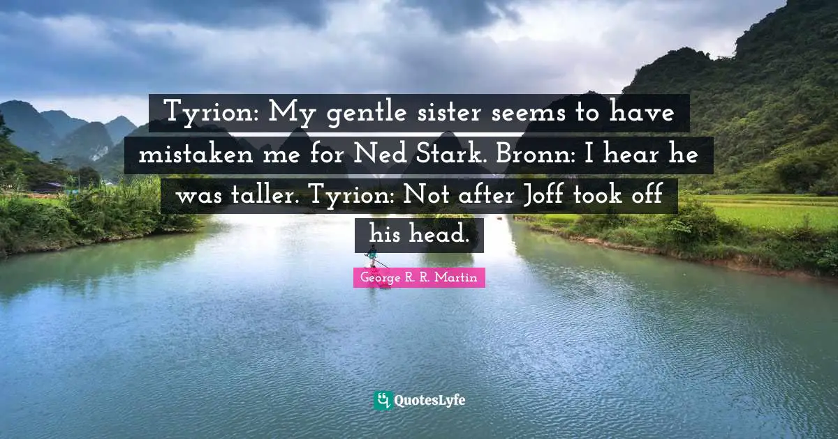 Starks Quotes: "Tyrion: My gentle sister seems to have mistaken me for Ned Stark. Bronn: I hear he was taller. Tyrion: Not after Joff took off his head."