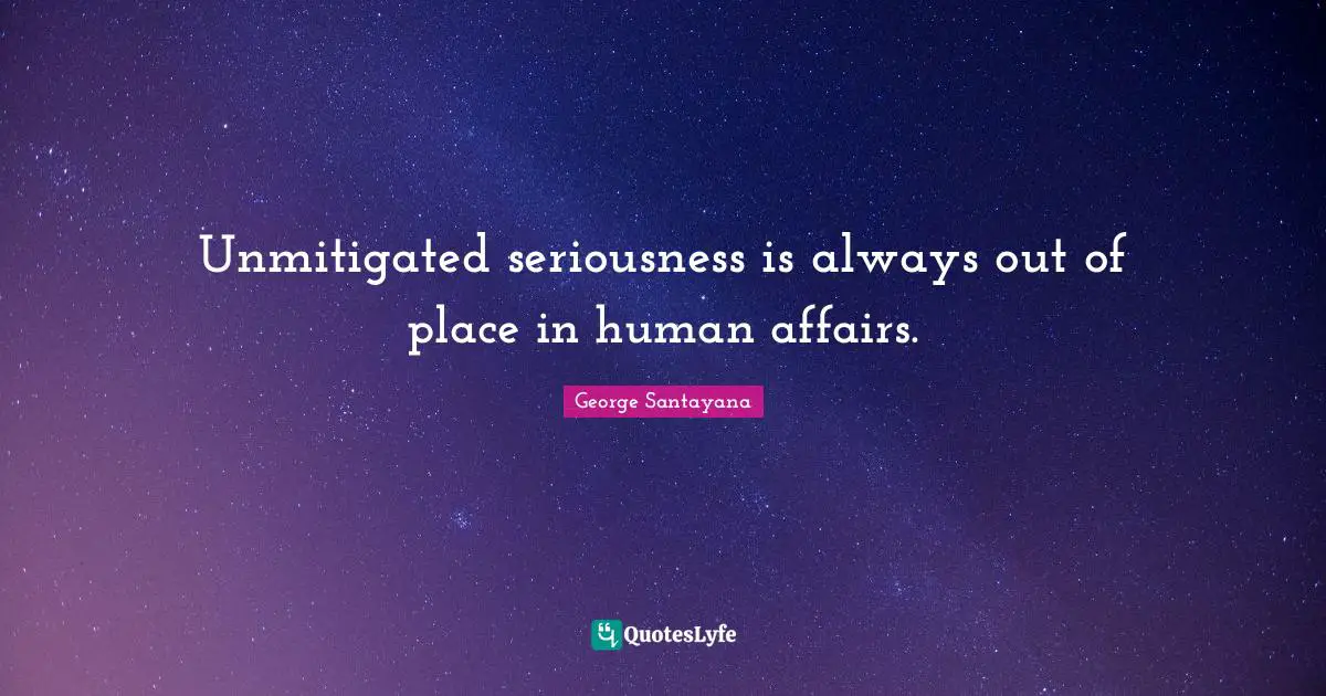 Unmitigated seriousness is always out of place in human affairs.