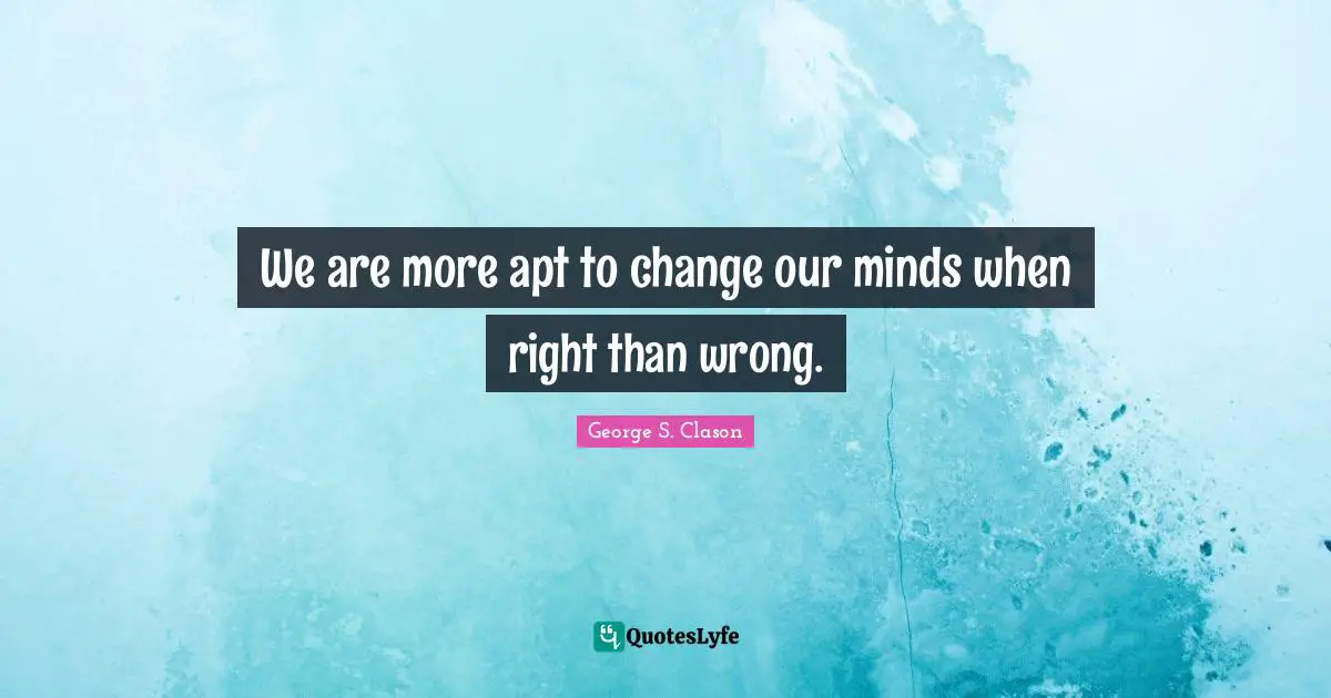 We are more apt to change our minds when right than wrong.