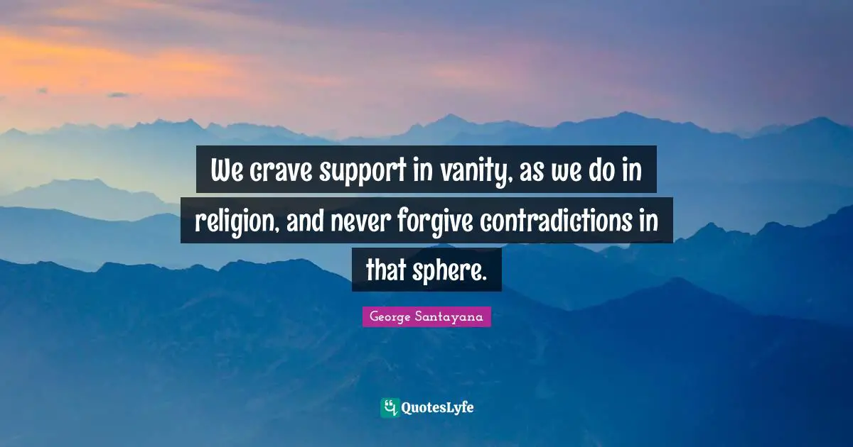 We crave support in vanity, as we do in religion, and never forgive contradictions in that sphere.