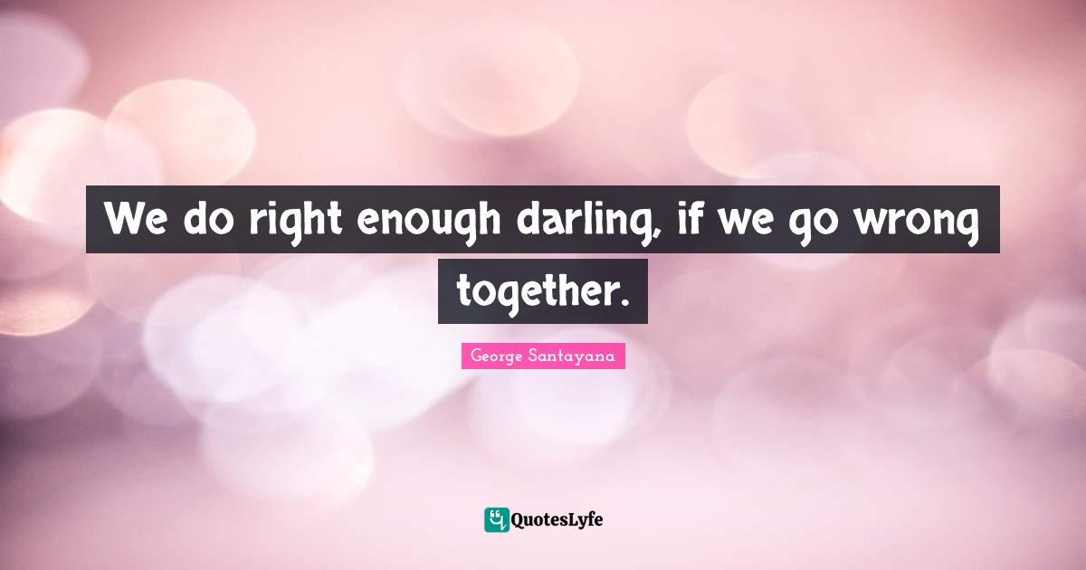 We do right enough darling, if we go wrong together.