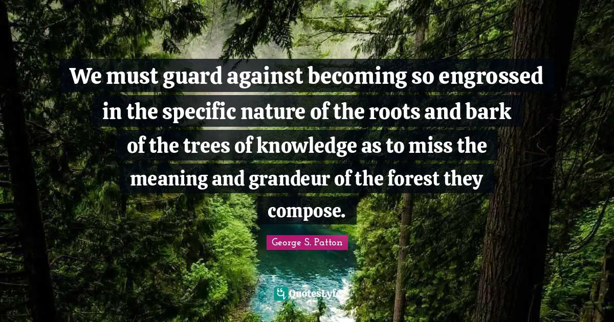 We must guard against becoming so engrossed in the specific nature of the roots and bark of the trees of knowledge as to miss the meaning and grandeur of the forest they compose.