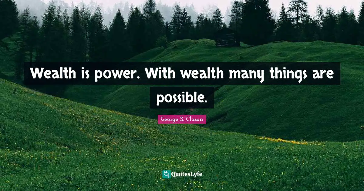 Wealth is power. With wealth many things are possible.