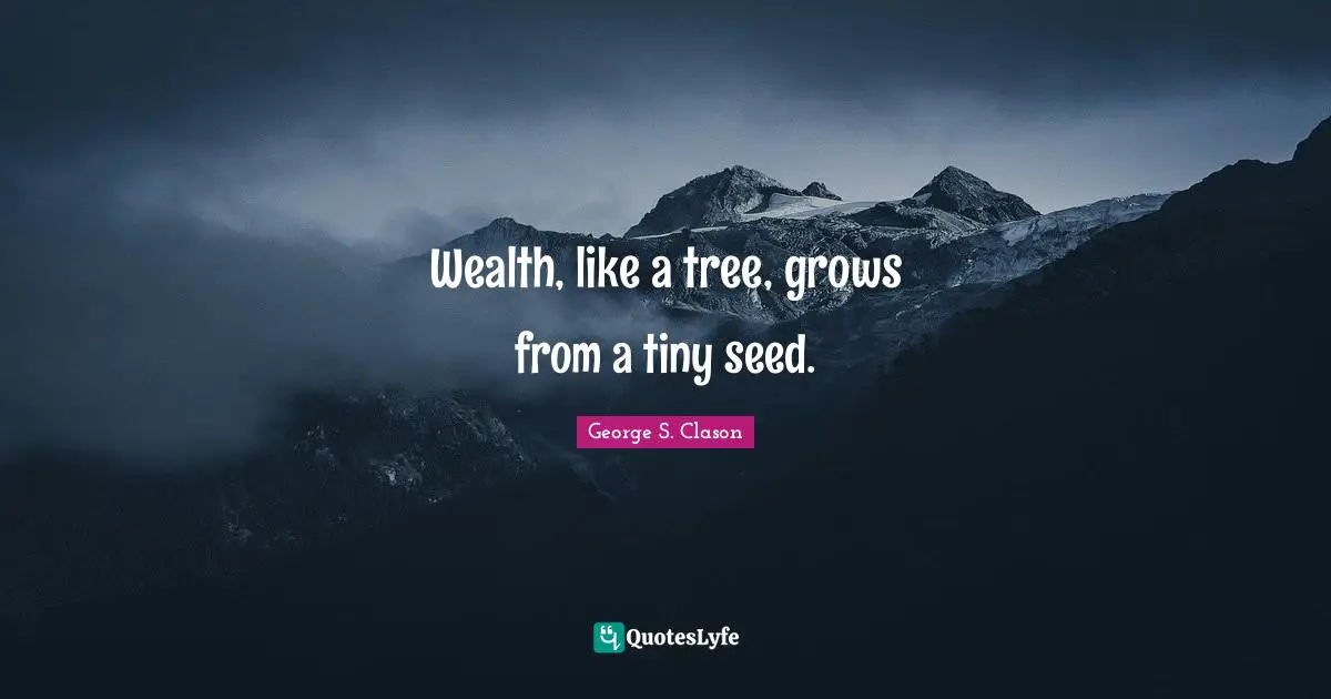 Wealth, like a tree, grows from a tiny seed.
