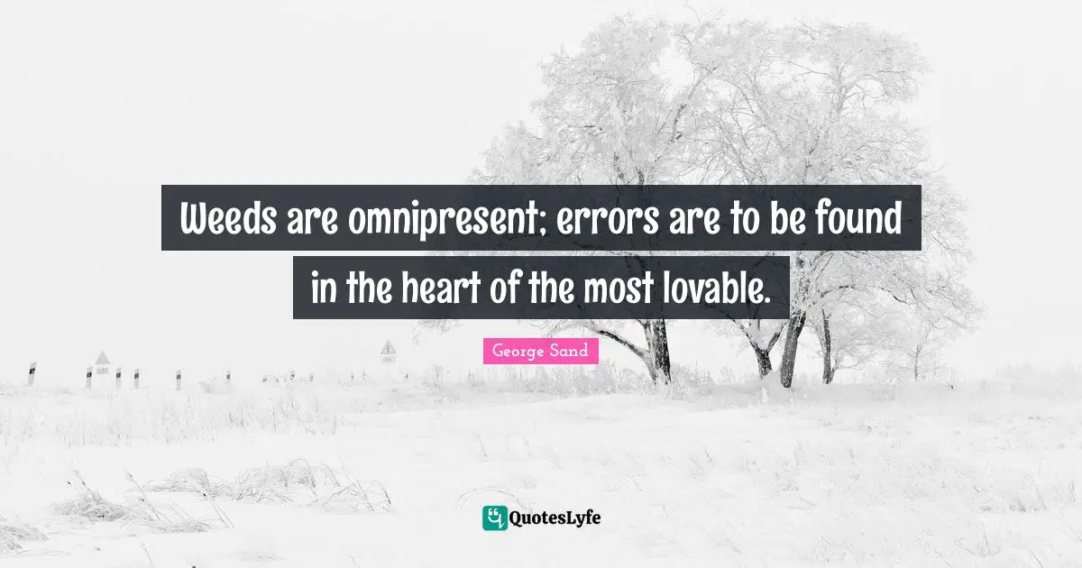 Weeds are omnipresent; errors are to be found in the heart of the most lovable.
