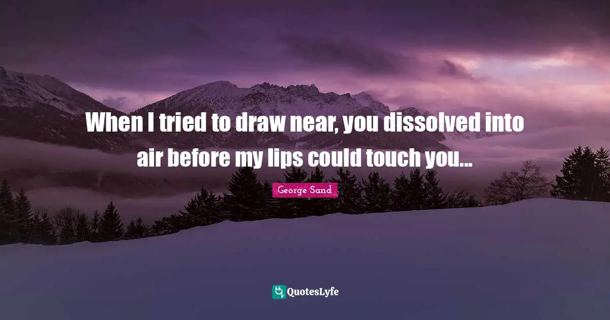 When I tried to draw near, you dissolved into air before my lips could touch you...