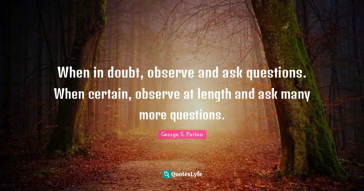 Certain Quotes: "When in doubt, observe and ask questions. When certain, observe at length and ask many more questions."