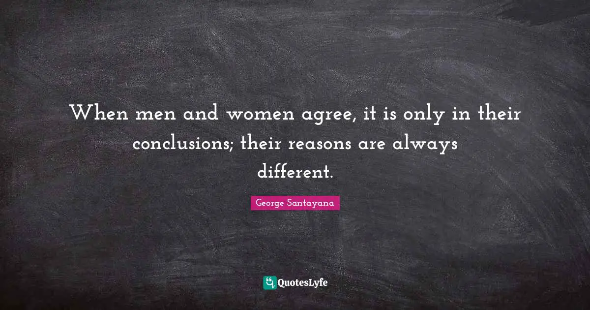 When men and women agree, it is only in their conclusions; their reasons are always different.