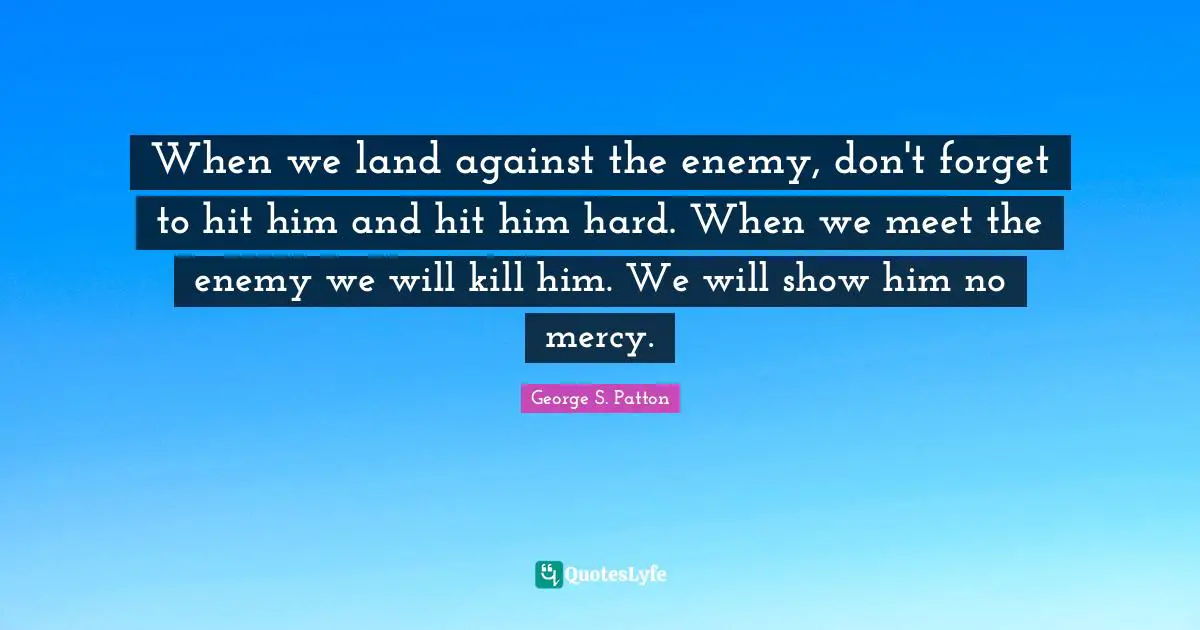 When we land against the enemy, don't forget to hit him and hit him hard. When we meet the enemy we will kill him. We will show him no mercy.