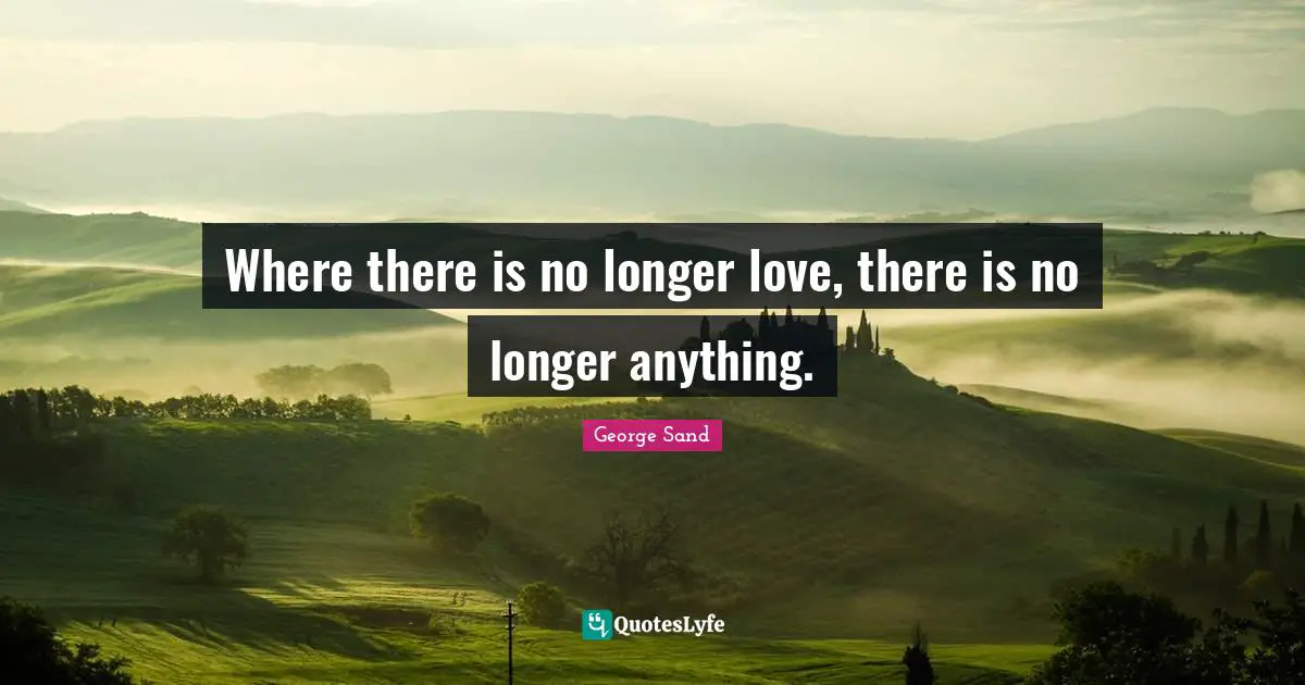 Where there is no longer love, there is no longer anything.