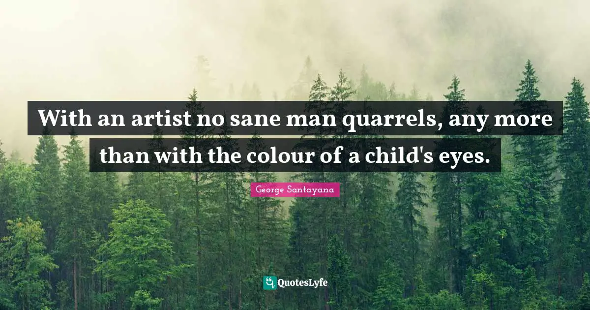 With an artist no sane man quarrels, any more than with the colour of a child's eyes.