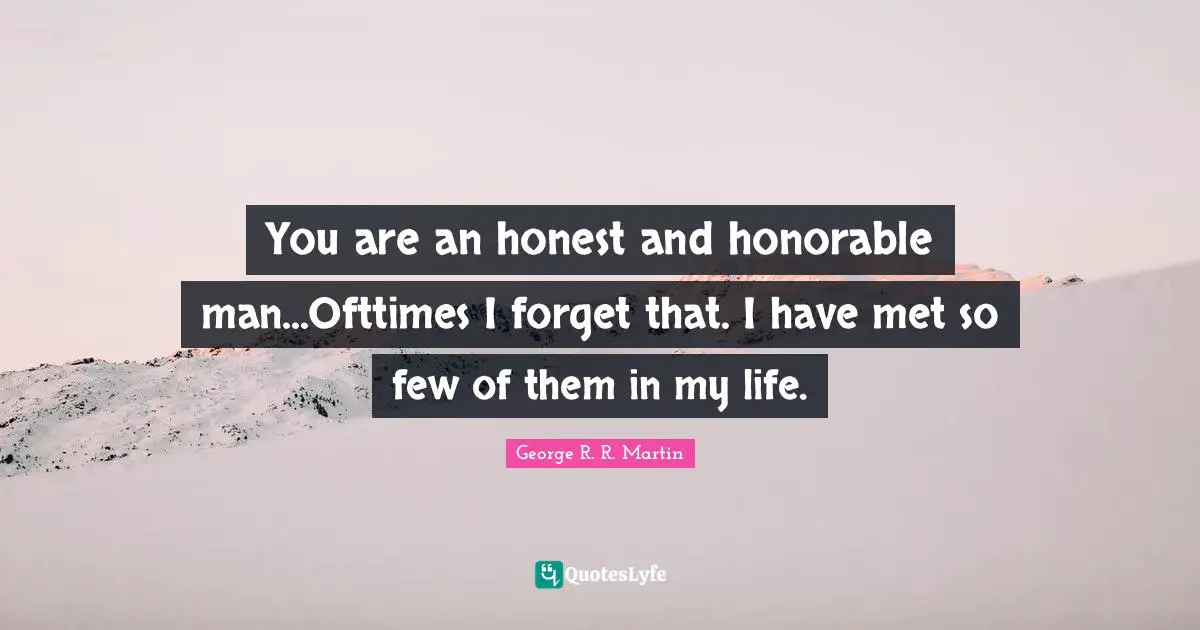 You are an honest and honorable man...Ofttimes I forget that. I have met so few of them in my life.
