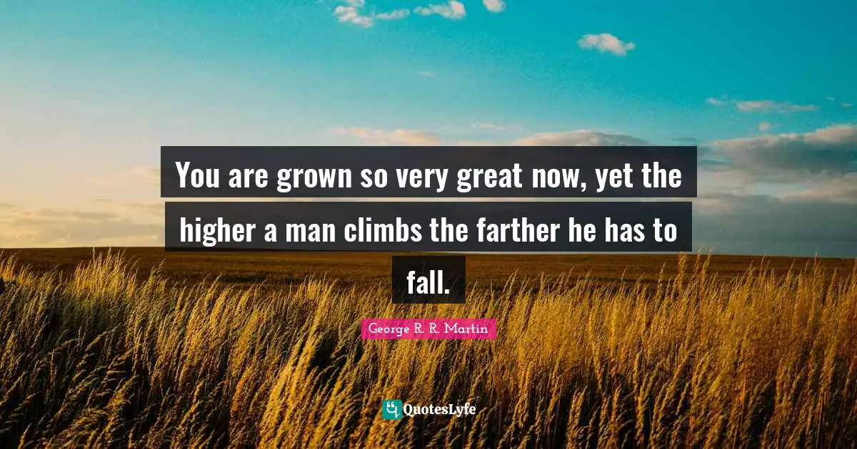 You are grown so very great now, yet the higher a man climbs the farther he has to fall.