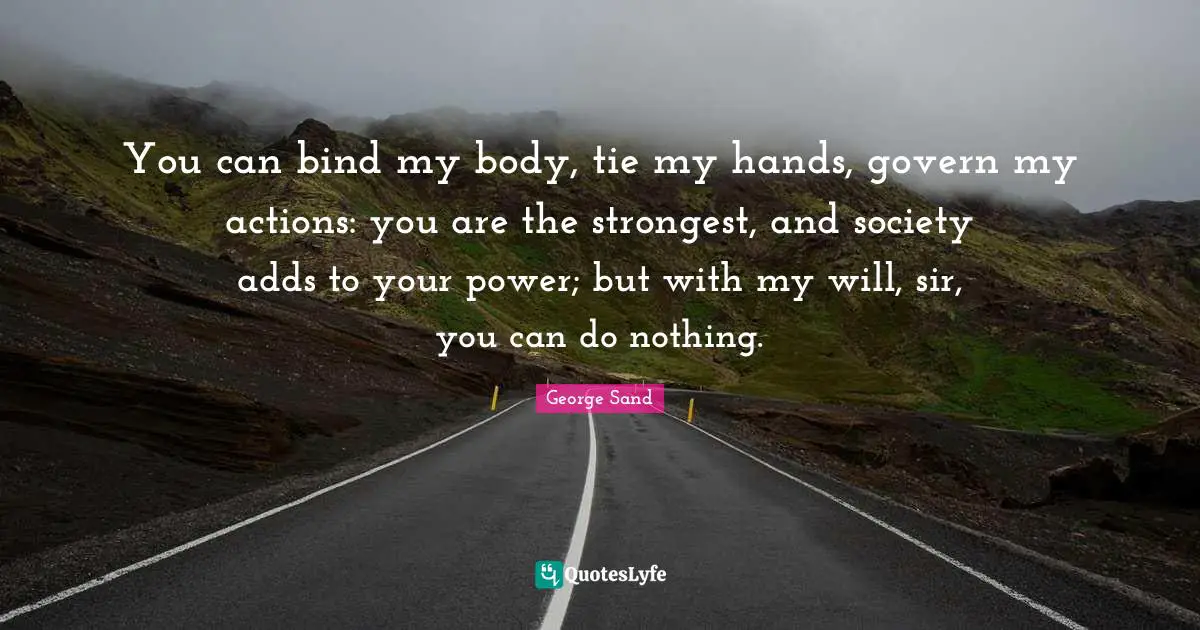 You can bind my body, tie my hands, govern my actions: you are the strongest, and society adds to your power; but with my will, sir, you can do nothing.