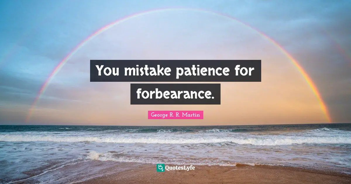 You mistake patience for forbearance.