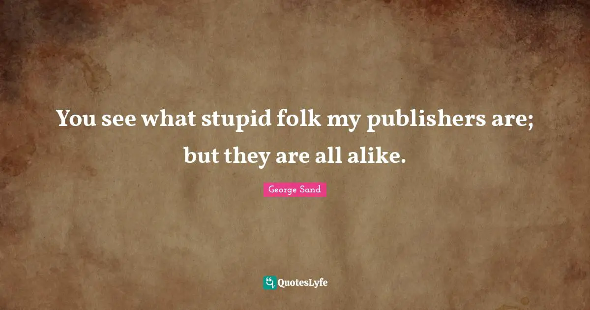 You see what stupid folk my publishers are; but they are all alike.