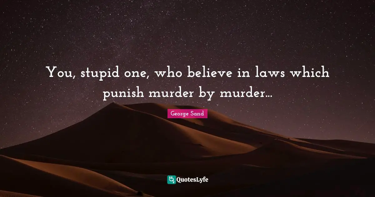 You, stupid one, who believe in laws which punish murder by murder...